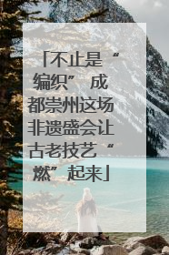 不止是“编织” 成都崇州这场非遗盛会让古老技艺“燃”起来