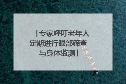专家呼吁老年人定期进行眼部筛查与身体监测