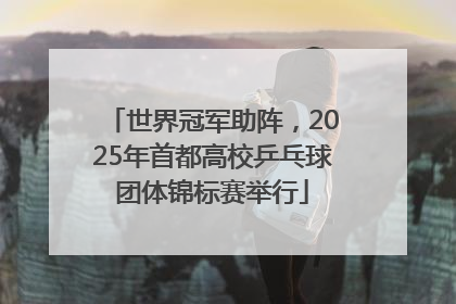 世界冠军助阵，2025年首都高校乒乓球团体锦标赛举行