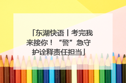 东湖快语丨考完我来接你！“警”急守护诠释责任担当