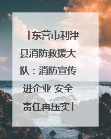 东营市利津县消防救援大队：消防宣传进企业 安全责任再压实
