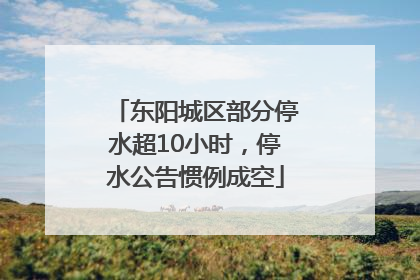 东阳城区部分停水超10小时，停水公告惯例成空