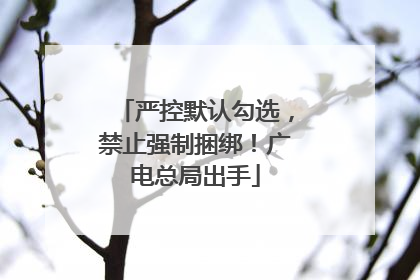 严控默认勾选，禁止强制捆绑！广电总局出手