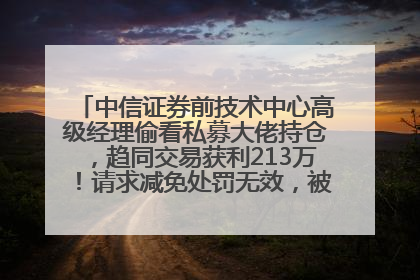 中信证券前技术中心高级经理偷看私募大佬持仓，趋同交易获利213万！请求减免处罚无效，被罚没426万