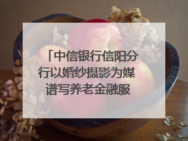 中信银行信阳分行以婚纱摄影为媒 谱写养老金融服务暖心篇章