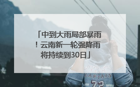 中到大雨局部暴雨！云南新一轮强降雨将持续到30日