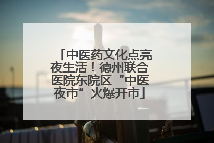 中医药文化点亮夜生活！德州联合医院东院区“中医夜市”火爆开市