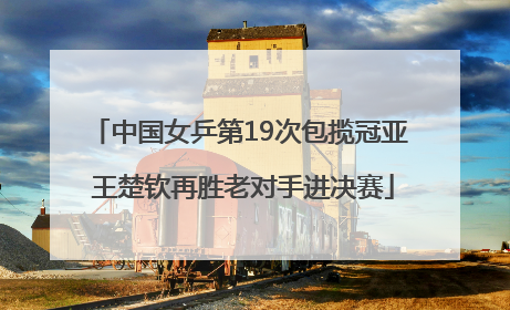 中国女乒第19次包揽冠亚 王楚钦再胜老对手进决赛