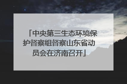 中央第三生态环境保护督察组督察山东省动员会在济南召开
