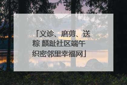 义诊、磨剪、送粽 麟趾社区端午织密邻里幸福网