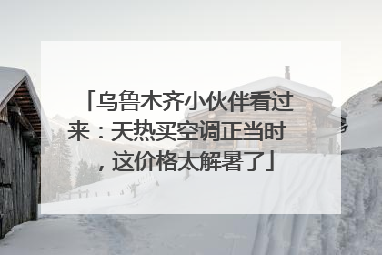 乌鲁木齐小伙伴看过来：天热买空调正当时，这价格太解暑了