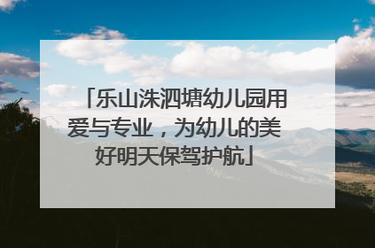乐山洙泗塘幼儿园用爱与专业，为幼儿的美好明天保驾护航