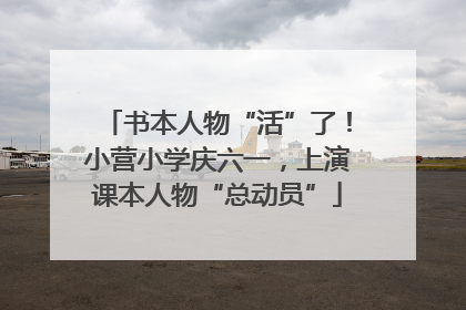 书本人物“活”了！小营小学庆六一，上演课本人物“总动员”