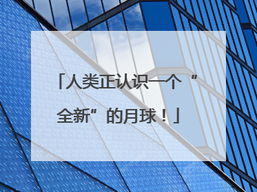 人类正认识一个“全新”的月球！