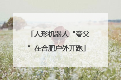 人形机器人“夸父”在合肥户外开跑