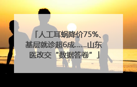 人工耳蜗降价75%、基层就诊超6成……山东医改交“数据答卷”