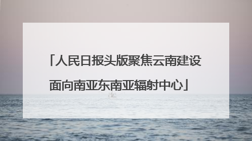 人民日报头版聚焦云南建设面向南亚东南亚辐射中心