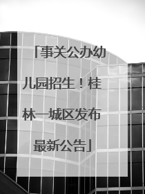 事关公办幼儿园招生！桂林一城区发布最新公告