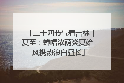 二十四节气看吉林｜夏至：蝉唱浓荫炎夏始 风携热浪白昼长