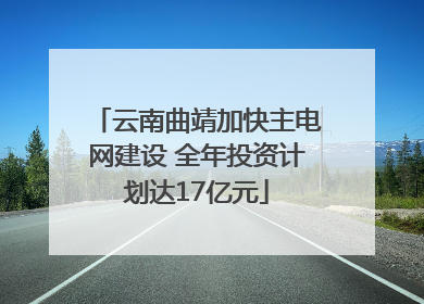 云南曲靖加快主电网建设 全年投资计划达17亿元