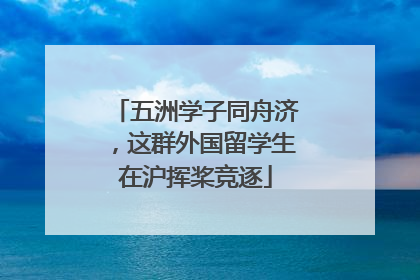 五洲学子同舟济，这群外国留学生在沪挥桨竞逐