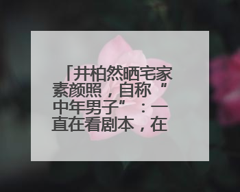 井柏然晒宅家素颜照，自称“中年男子”：一直在看剧本，在家比剧组还忙