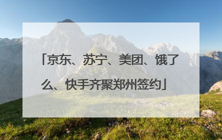 京东、苏宁、美团、饿了么、快手齐聚郑州签约