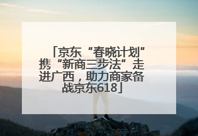 京东“春晓计划”携“新商三步法”走进广西，助力商家备战京东618