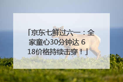 京东七鲜过六一：全家童心30分钟达 618价格持续击穿！