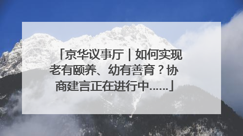 京华议事厅｜如何实现老有颐养、幼有善育？协商建言正在进行中……
