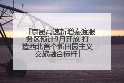 京昆高速新增秦渡服务区预计9月开放 打造西北首个新田园主义交旅融合标杆