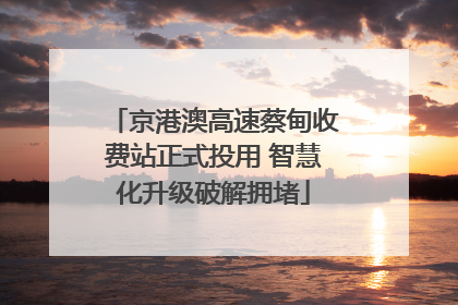 京港澳高速蔡甸收费站正式投用 智慧化升级破解拥堵