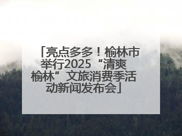 亮点多多！榆林市举行2025“清爽榆林”文旅消费季活动新闻发布会