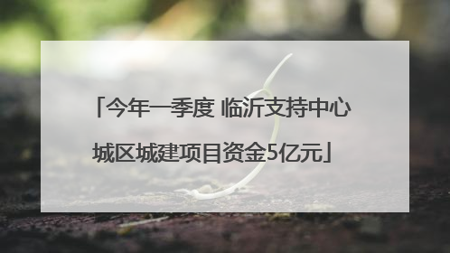 今年一季度 临沂支持中心城区城建项目资金5亿元