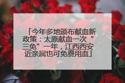 今年多地颁布献血新政策：太原献血一次“三免”一年，江西西安近亲属也可免费用血