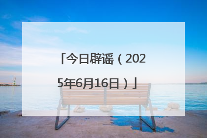 今日辟谣（2025年6月16日）