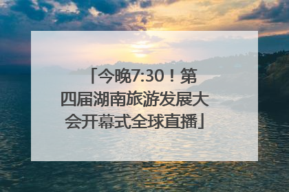 今晚7:30！第四届湖南旅游发展大会开幕式全球直播