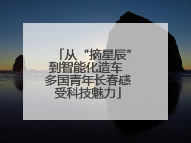 从“摘星辰”到智能化造车 多国青年长春感受科技魅力