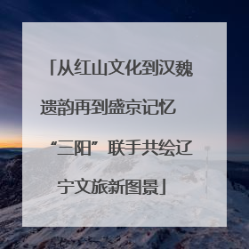 从红山文化到汉魏遗韵再到盛京记忆 “三阳”联手共绘辽宁文旅新图景