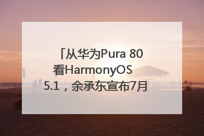 从华为Pura 80看HarmonyOS 5.1，余承东宣布7月迎来首批机型升级