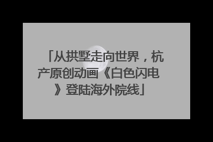 从拱墅走向世界，杭产原创动画《白色闪电》登陆海外院线