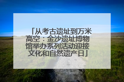 从考古遗址到万米高空：金沙遗址博物馆举办系列活动迎接文化和自然遗产日
