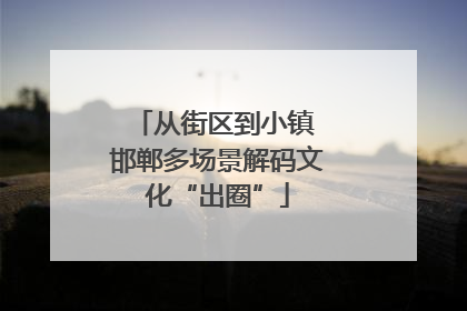 从街区到小镇 邯郸多场景解码文化“出圈”