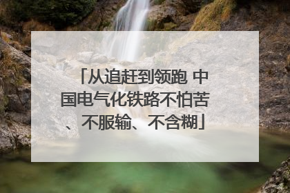 从追赶到领跑 中国电气化铁路不怕苦、不服输、不含糊