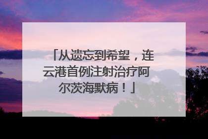 从遗忘到希望，连云港首例注射治疗阿尔茨海默病！