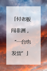 付老板闯非洲，“一台也发货”