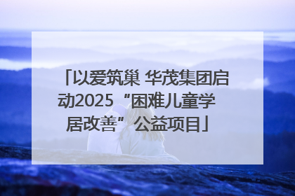 以爱筑巢 华茂集团启动2025“困难儿童学居改善”公益项目