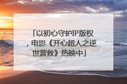 以初心守护IP版权，电影《开心超人之逆世营救》热映中