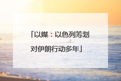 以媒：以色列筹划对伊朗行动多年