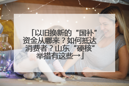 以旧换新的“国补”资金从哪来？如何抵达消费者？山东“硬核”举措有这些→